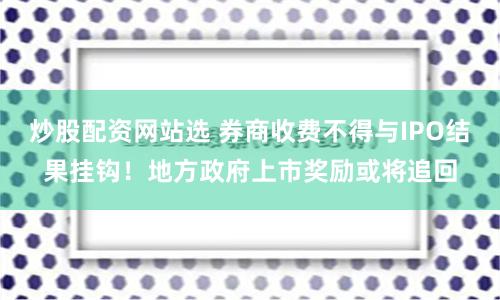 炒股配资网站选 券商收费不得与IPO结果挂钩！地方政府上市奖励或将追回