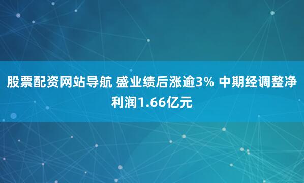股票配资网站导航 盛业绩后涨逾3% 中期经调整净利润1.66亿元