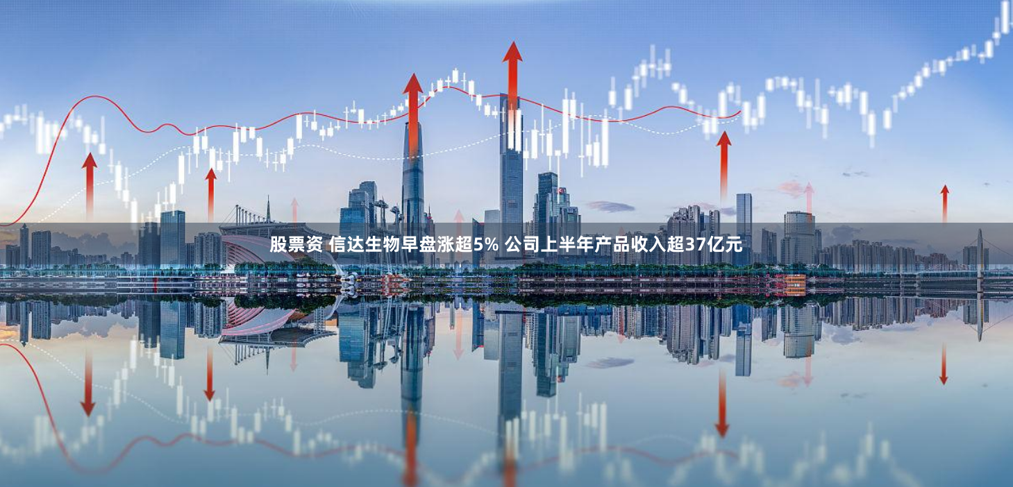股票资 信达生物早盘涨超5% 公司上半年产品收入超37亿元