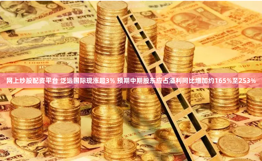 网上炒股配资平台 泛远国际现涨超3% 预期中期股东应占溢利同比增加约165%至253%