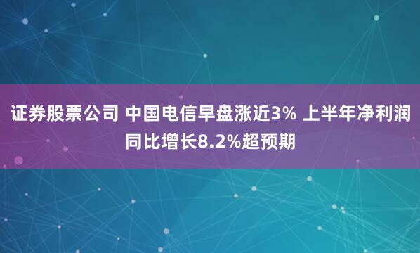 证券股票公司 中国电信早盘涨近3% 上半年净利润同比增长8.2%超预期