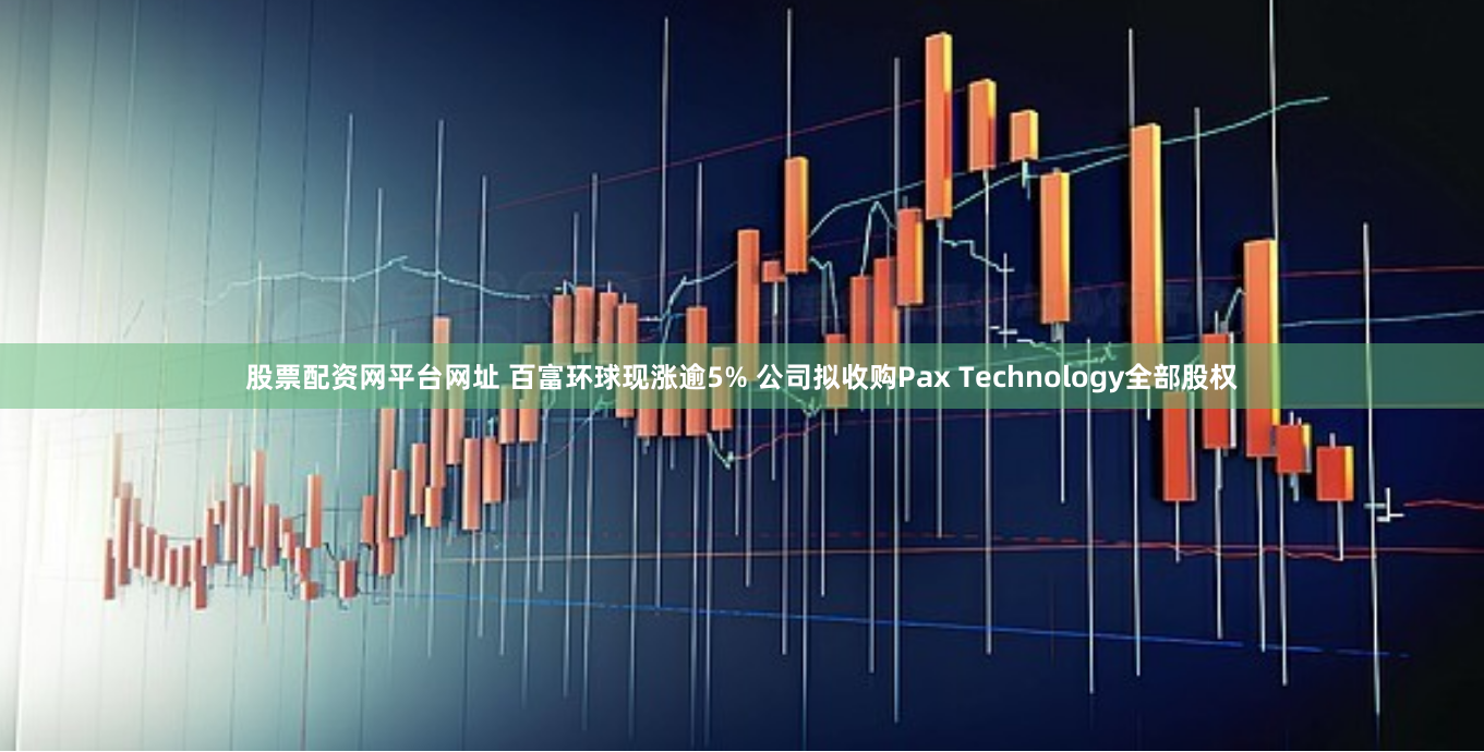 股票配资网平台网址 百富环球现涨逾5% 公司拟收购Pax Technology全部股权