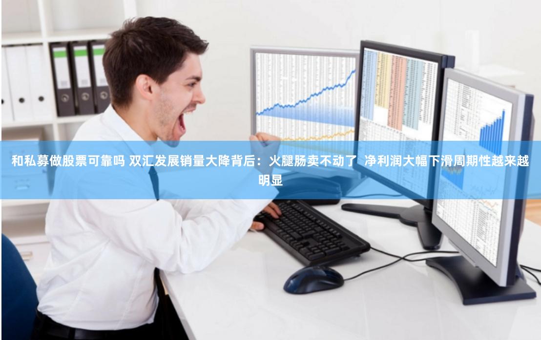 和私募做股票可靠吗 双汇发展销量大降背后：火腿肠卖不动了  净利润大幅下滑周期性越来越明显