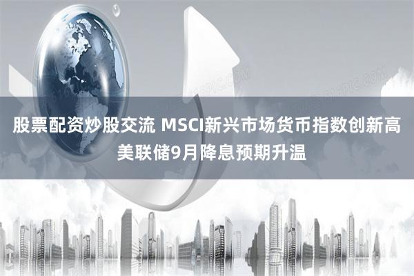 股票配资炒股交流 MSCI新兴市场货币指数创新高  美联储9月降息预期升温