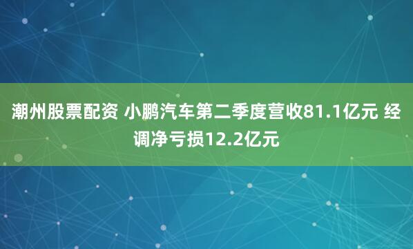 潮州股票配资 小鹏汽车第二季度营收81.1亿元 经调净亏损12.2亿元