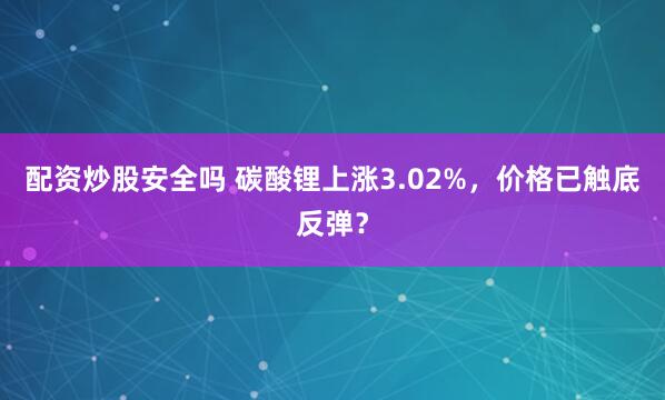 配资炒股安全吗 碳酸锂上涨3.02%，价格已触底反弹？