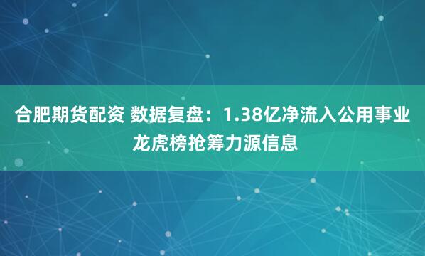 合肥期货配资 数据复盘：1.38亿净流入公用事业 龙虎榜抢筹力源信息