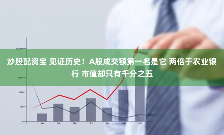 炒股配资宝 见证历史！A股成交额第一名是它 两倍于农业银行 市值却只有千分之五