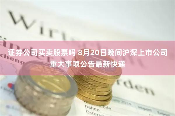 证券公司买卖股票吗 8月20日晚间沪深上市公司重大事项公告最新快递