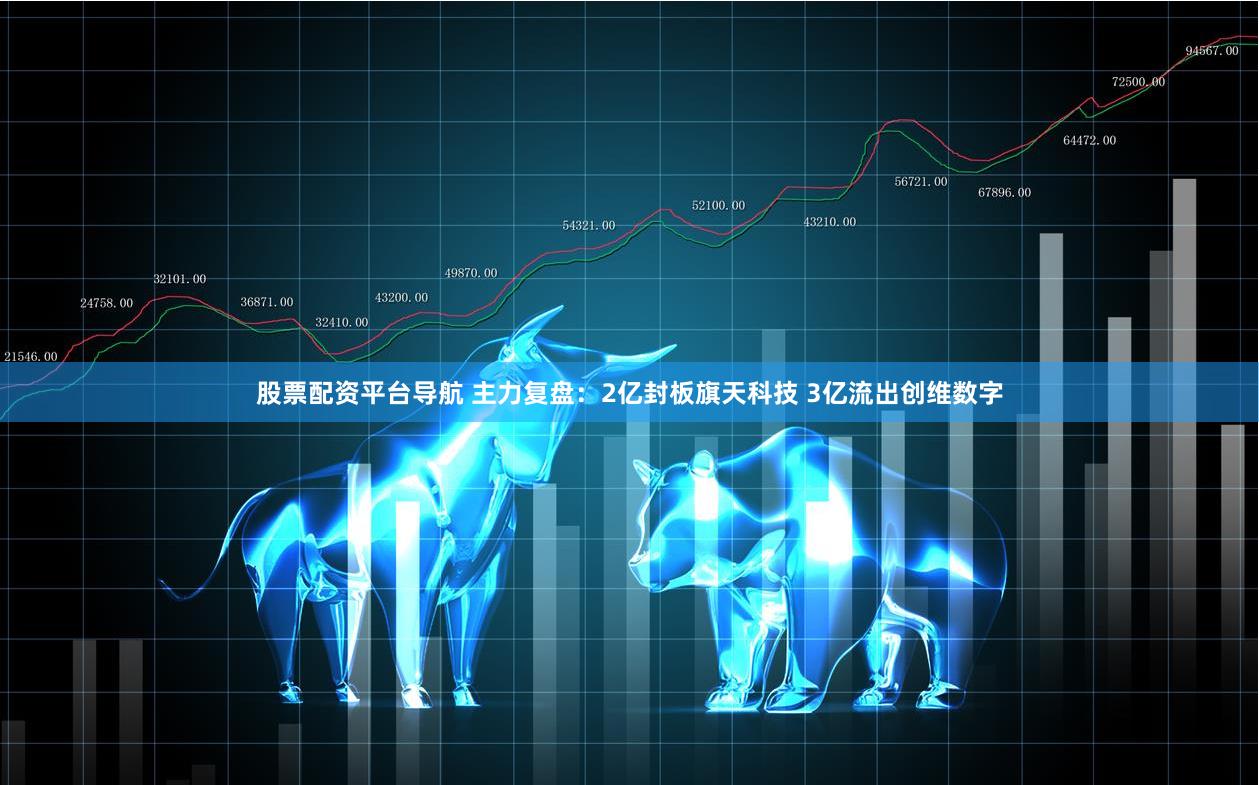 股票配资平台导航 主力复盘：2亿封板旗天科技 3亿流出创维数字