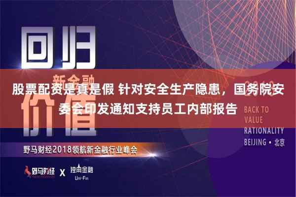 股票配资是真是假 针对安全生产隐患，国务院安委会印发通知支持员工内部报告