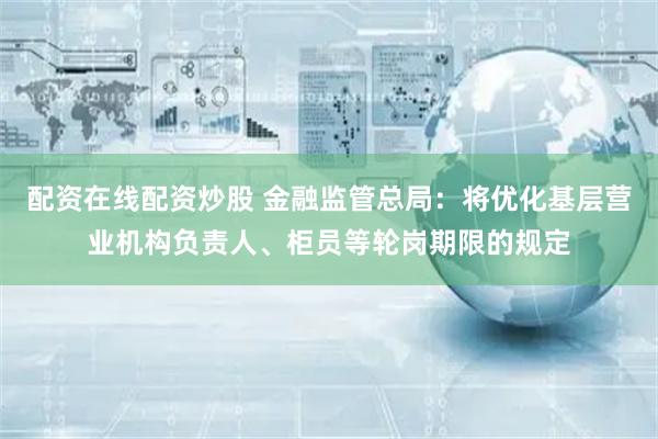 配资在线配资炒股 金融监管总局：将优化基层营业机构负责人、柜员等轮岗期限的规定