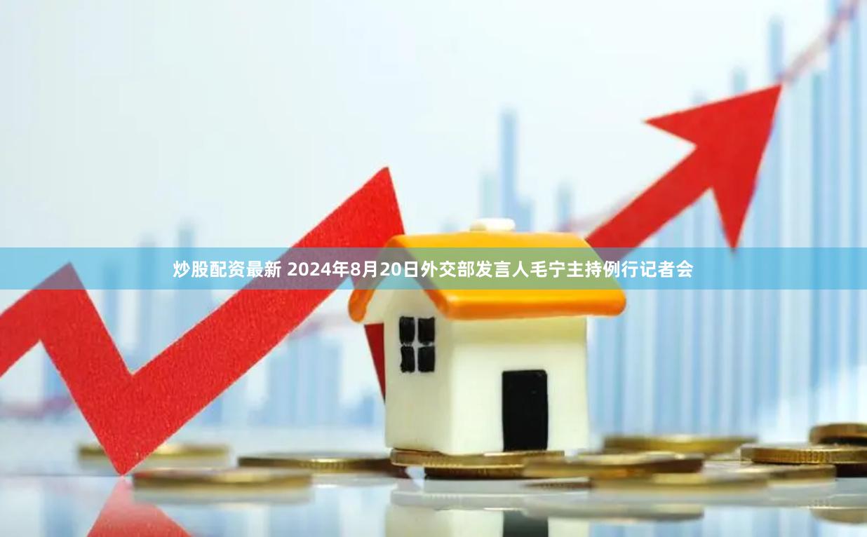 炒股配资最新 2024年8月20日外交部发言人毛宁主持例行记者会