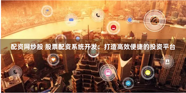 配资网炒股 股票配资系统开发：打造高效便捷的投资平台