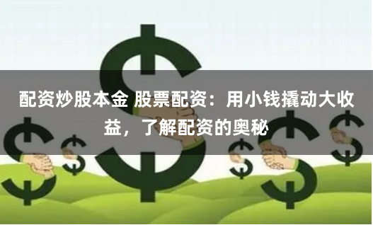 配资炒股本金 股票配资：用小钱撬动大收益，了解配资的奥秘
