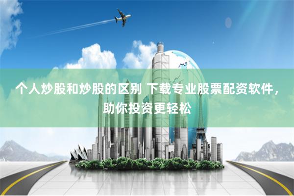 个人炒股和炒股的区别 下载专业股票配资软件，助你投资更轻松