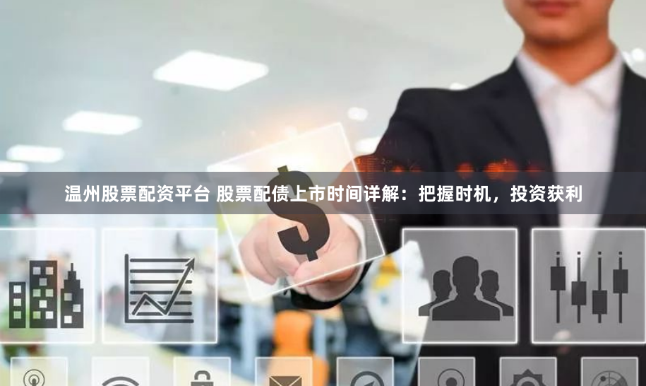 温州股票配资平台 股票配债上市时间详解：把握时机，投资获利