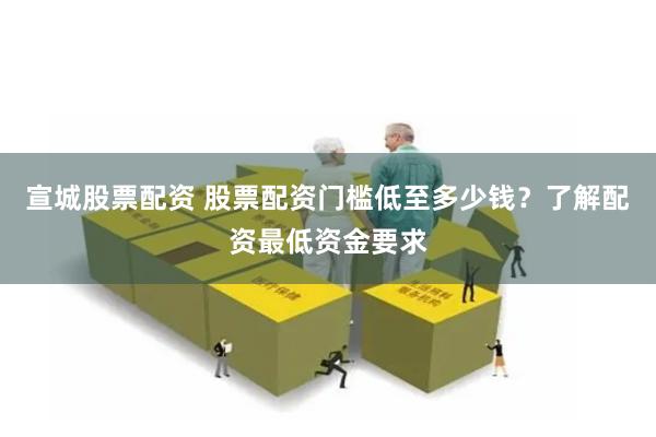 宣城股票配资 股票配资门槛低至多少钱？了解配资最低资金要求