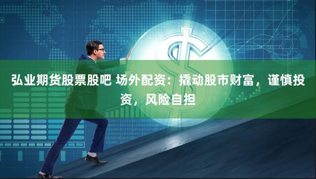 弘业期货股票股吧 场外配资：撬动股市财富，谨慎投资，风险自担