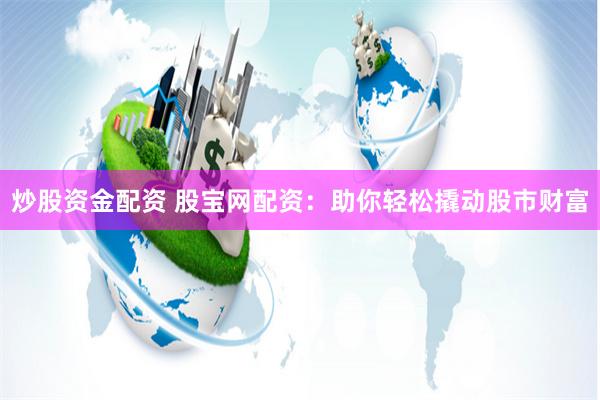 炒股资金配资 股宝网配资：助你轻松撬动股市财富