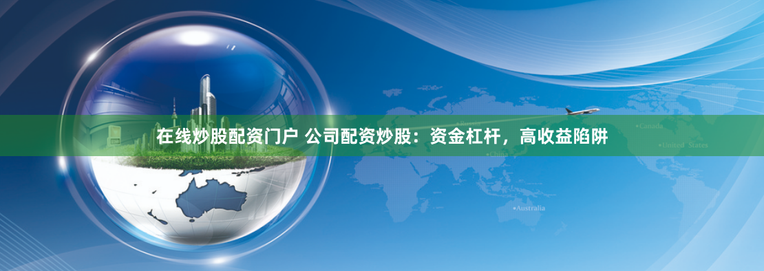 在线炒股配资门户 公司配资炒股：资金杠杆，高收益陷阱