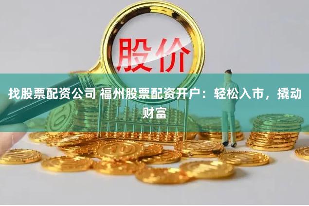 找股票配资公司 福州股票配资开户：轻松入市，撬动财富