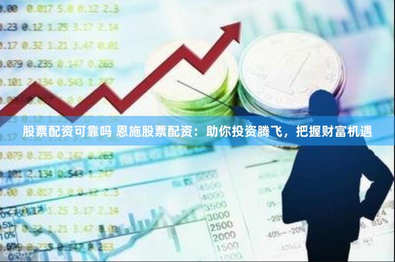 股票配资可靠吗 恩施股票配资：助你投资腾飞，把握财富机遇