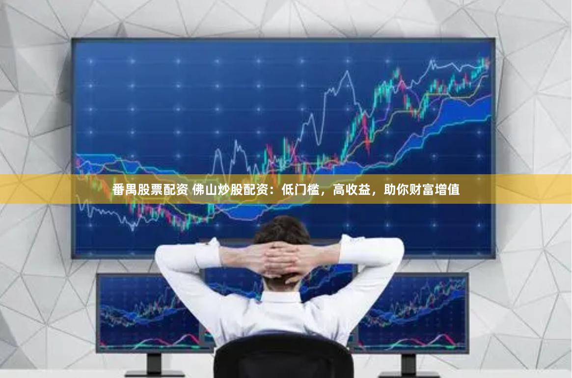 番禺股票配资 佛山炒股配资：低门槛，高收益，助你财富增值