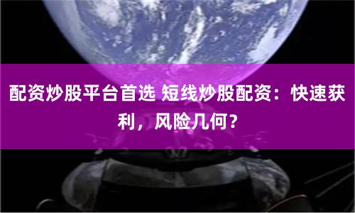 配资炒股平台首选 短线炒股配资：快速获利，风险几何？