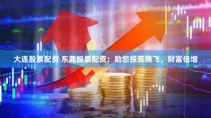 大连股票配资 东莞股票配资：助您投资腾飞，财富倍增