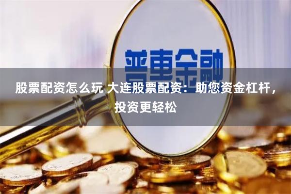 股票配资怎么玩 大连股票配资：助您资金杠杆，投资更轻松