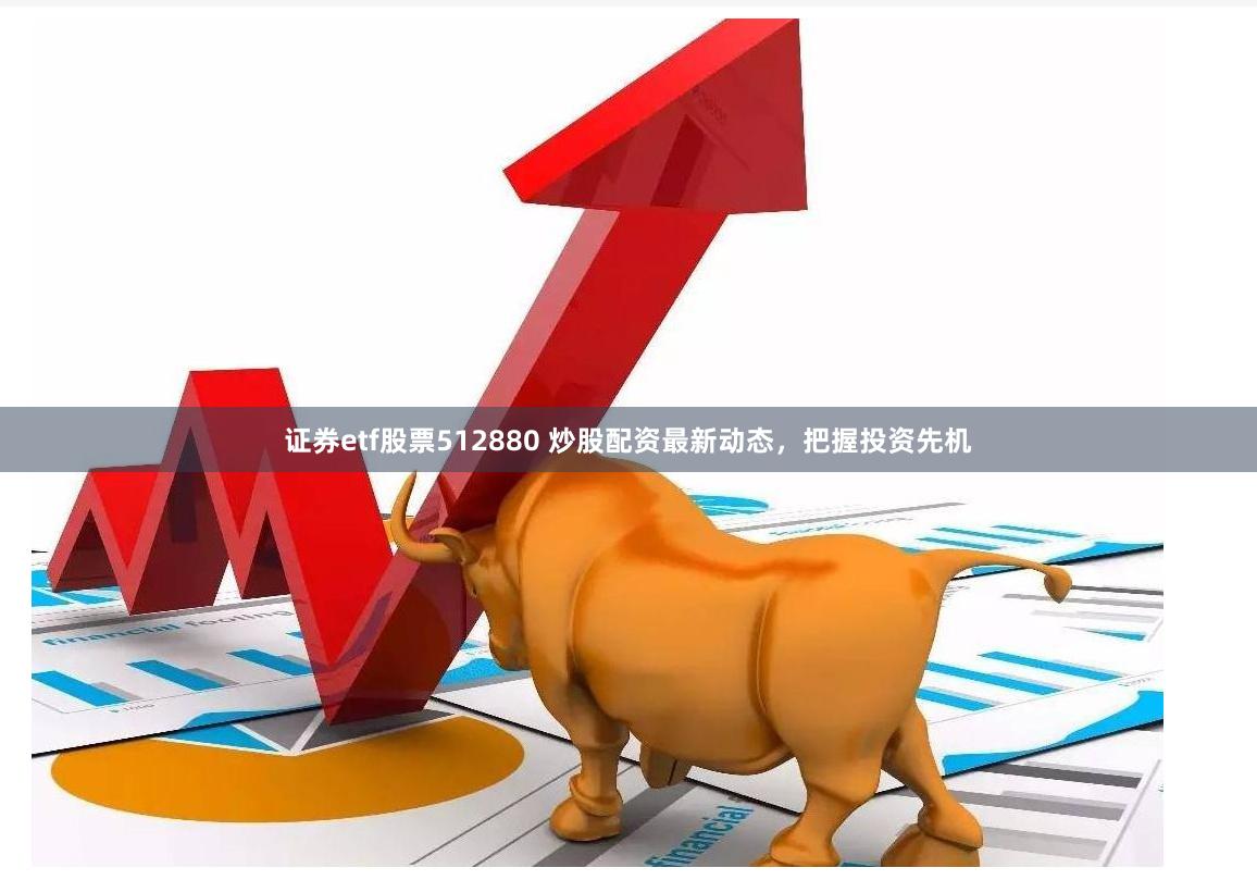 证券etf股票512880 炒股配资最新动态，把握投资先机