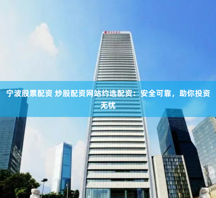 宁波股票配资 炒股配资网站约选配资：安全可靠，助你投资无忧
