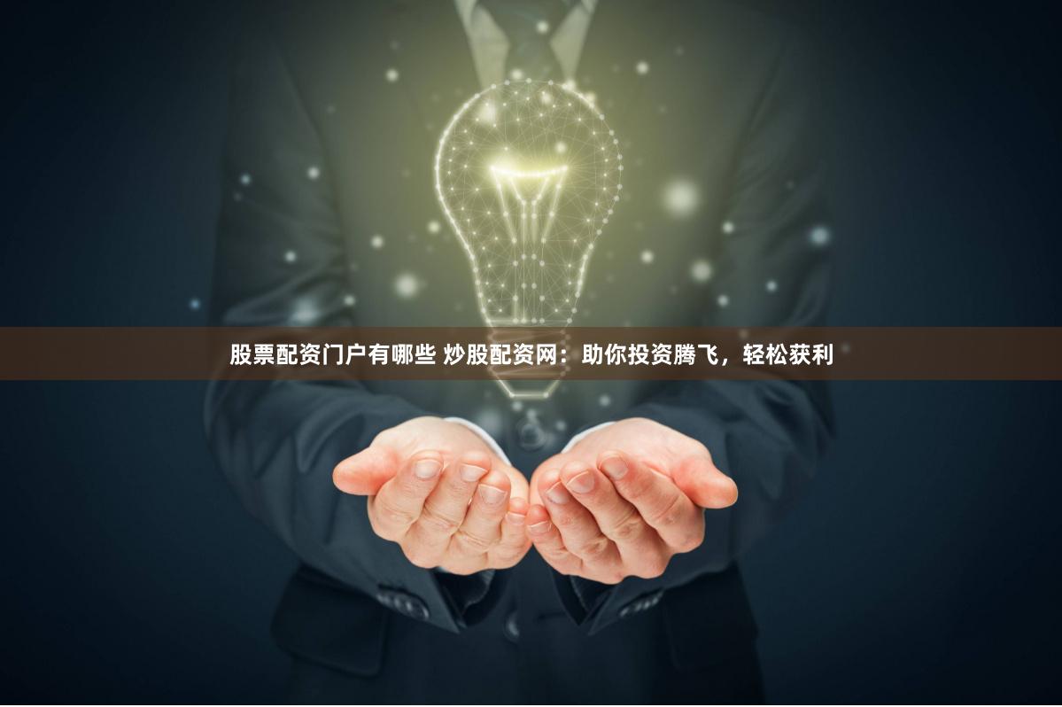 股票配资门户有哪些 炒股配资网：助你投资腾飞，轻松获利