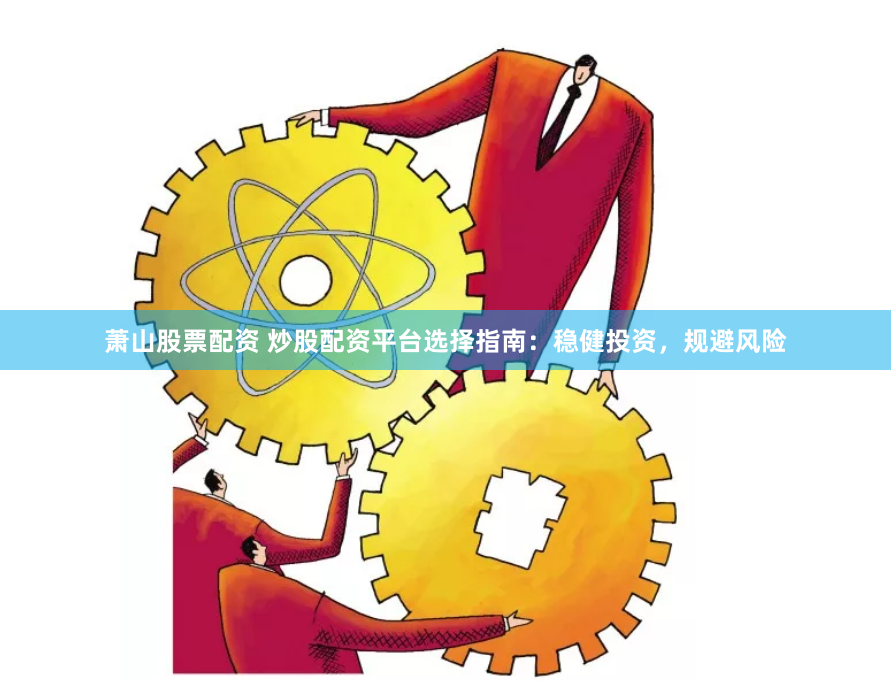 萧山股票配资 炒股配资平台选择指南：稳健投资，规避风险