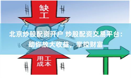 北京炒股配资开户 炒股配资交易平台：助你放大收益，掌控财富