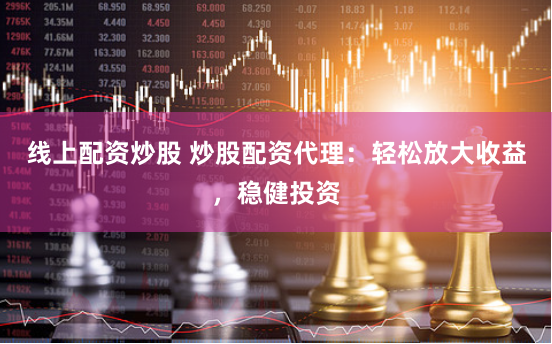 线上配资炒股 炒股配资代理：轻松放大收益，稳健投资