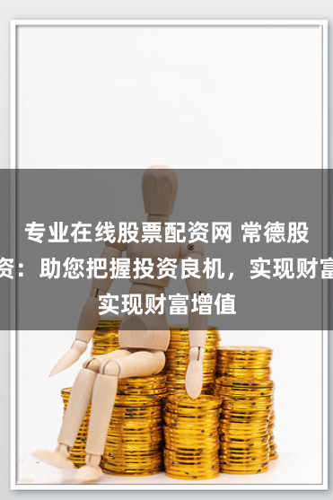 专业在线股票配资网 常德股票配资：助您把握投资良机，实现财富增值