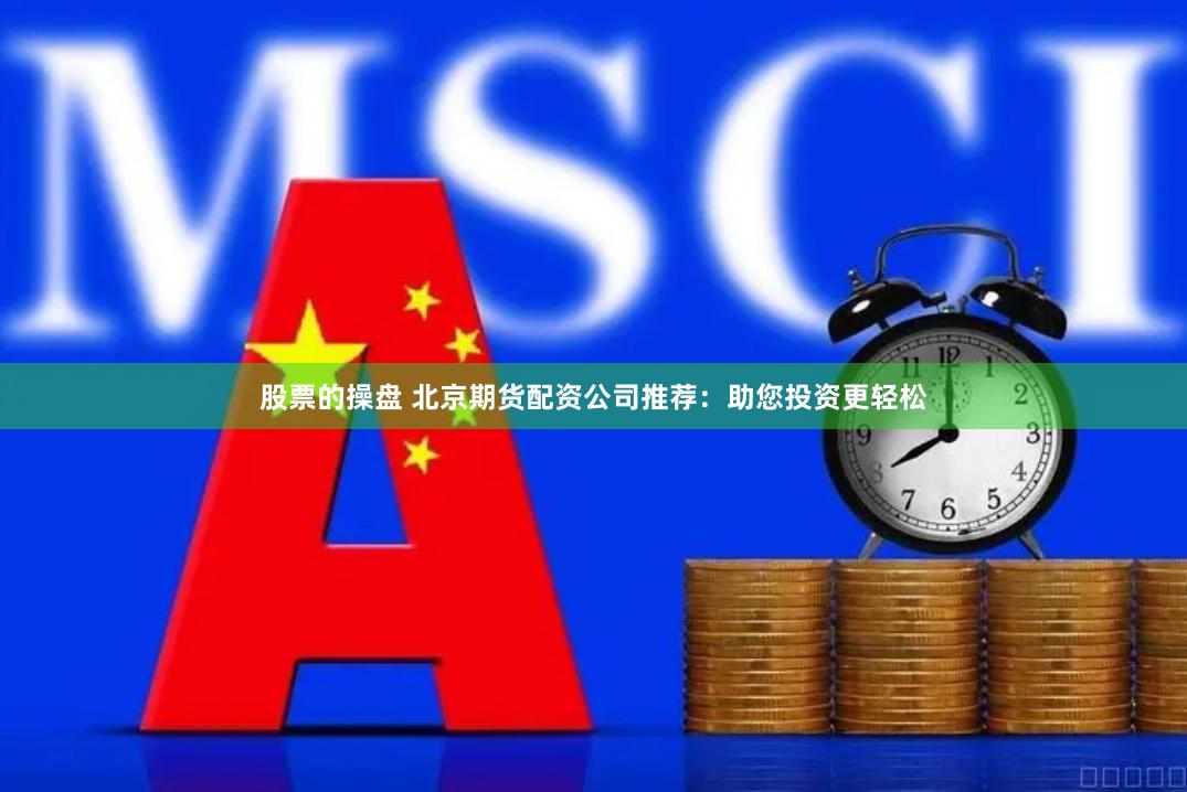 股票的操盘 北京期货配资公司推荐：助您投资更轻松