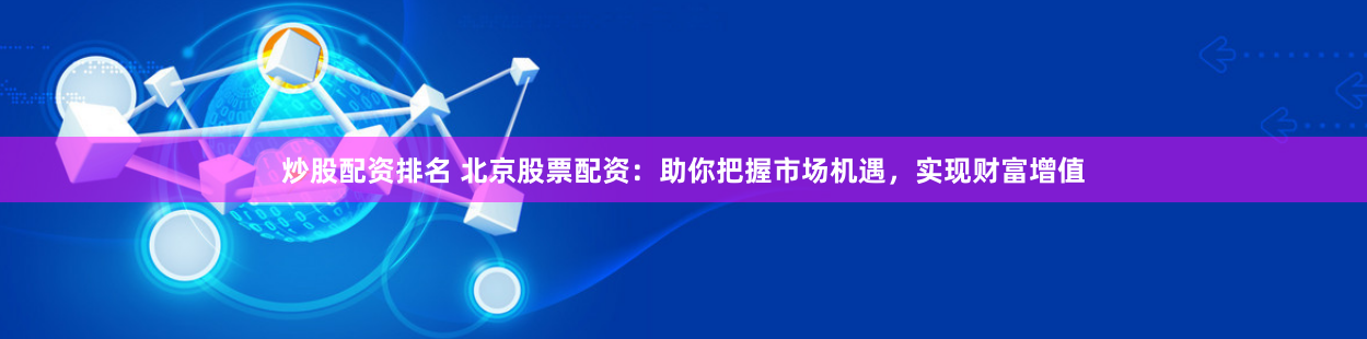 炒股配资排名 北京股票配资：助你把握市场机遇，实现财富增值