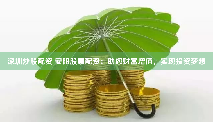 深圳炒股配资 安阳股票配资：助您财富增值，实现投资梦想