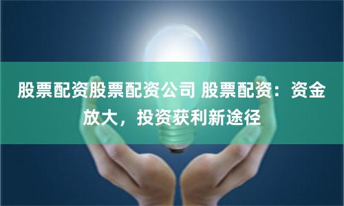 股票配资股票配资公司 股票配资：资金放大，投资获利新途径