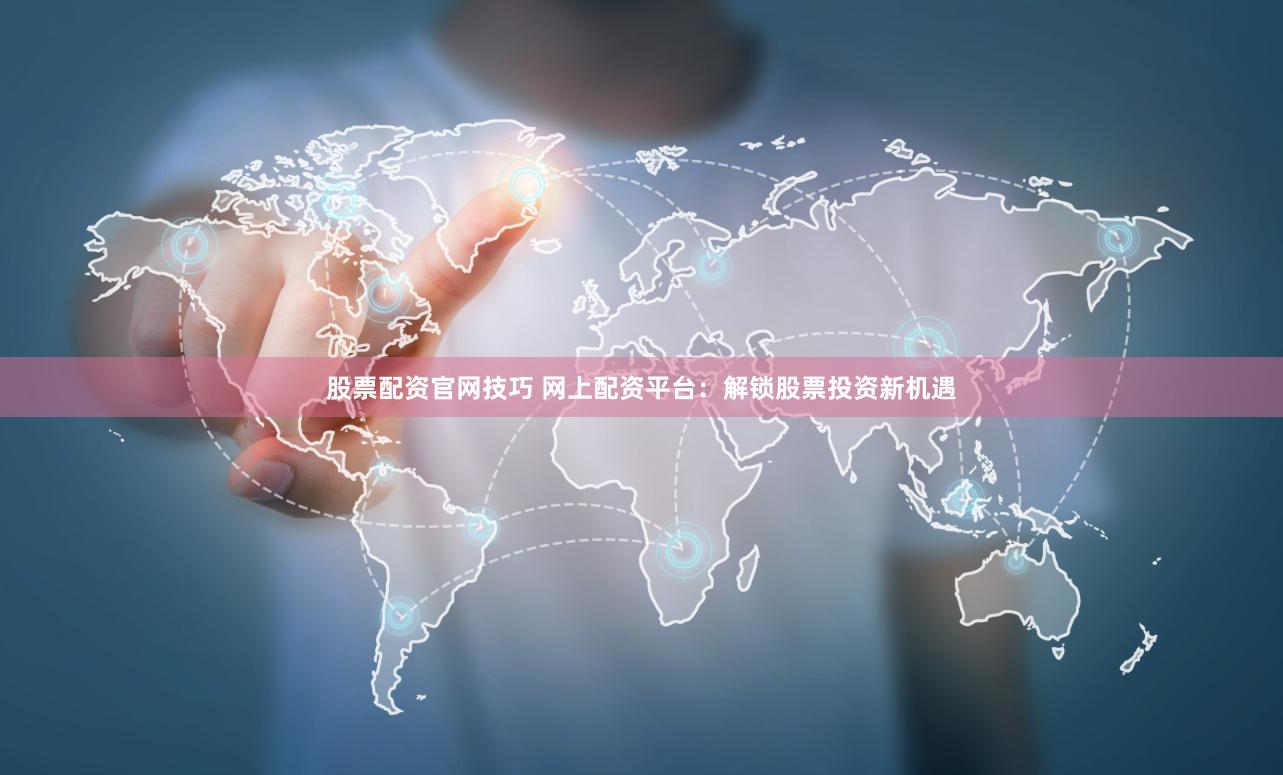 股票配资官网技巧 网上配资平台：解锁股票投资新机遇