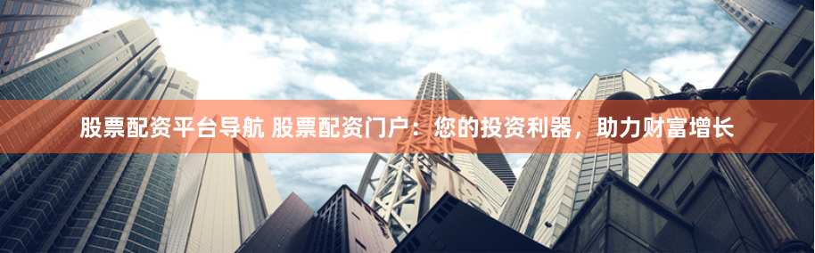 股票配资平台导航 股票配资门户：您的投资利器，助力财富增长