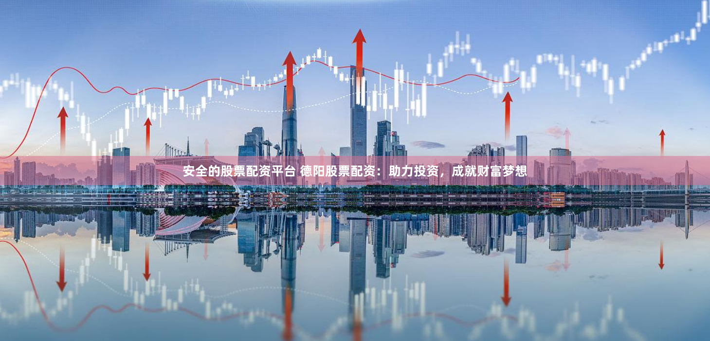 安全的股票配资平台 德阳股票配资：助力投资，成就财富梦想