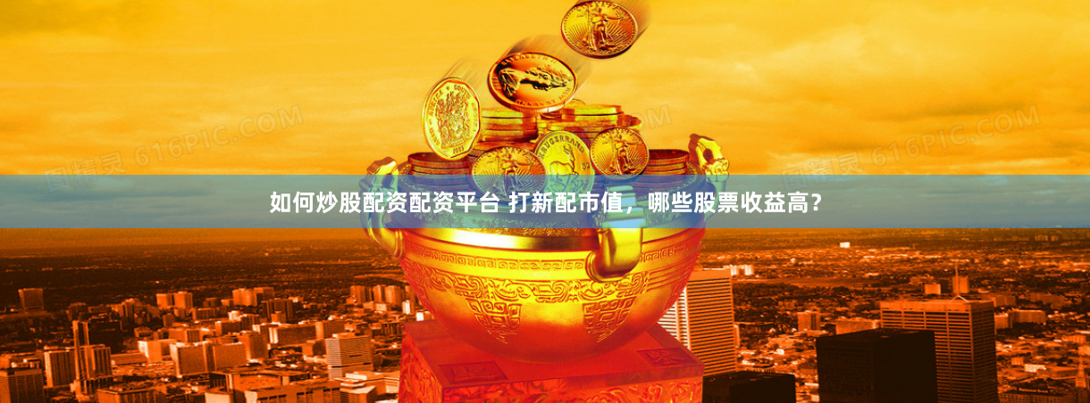 如何炒股配资配资平台 打新配市值，哪些股票收益高？