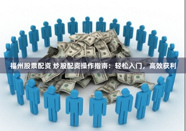 福州股票配资 炒股配资操作指南：轻松入门，高效获利