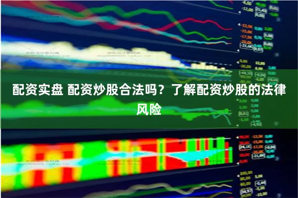 配资实盘 配资炒股合法吗？了解配资炒股的法律风险
