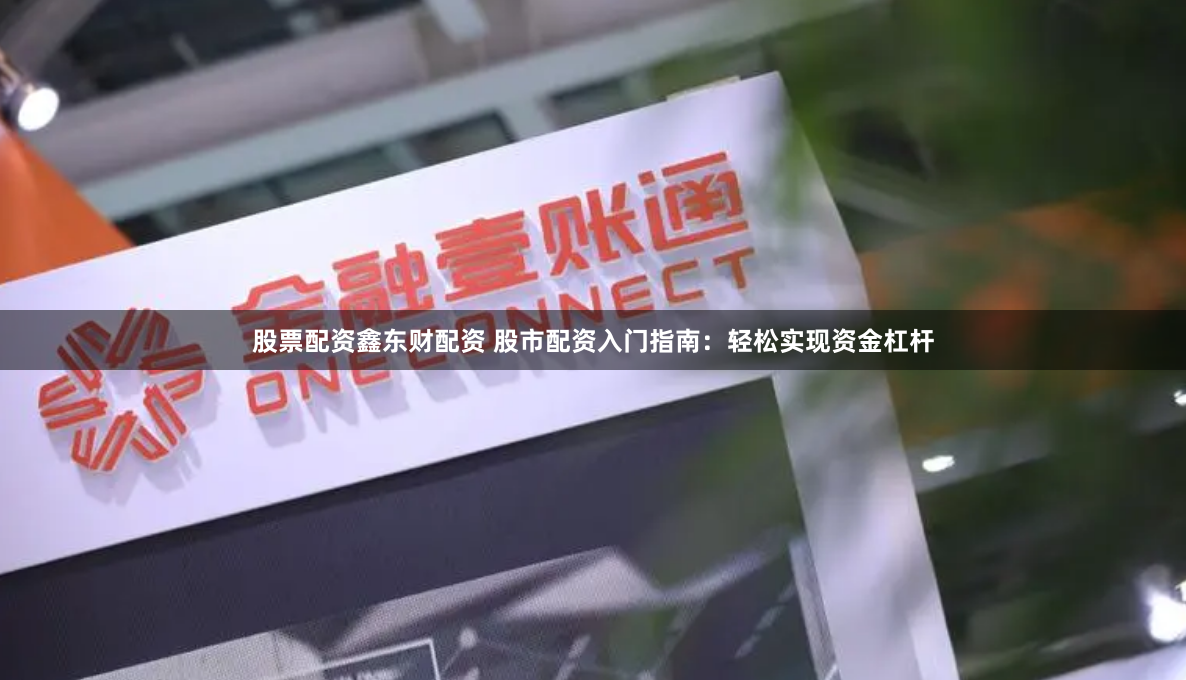股票配资鑫东财配资 股市配资入门指南：轻松实现资金杠杆