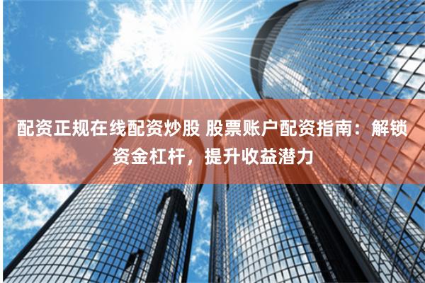 配资正规在线配资炒股 股票账户配资指南：解锁资金杠杆，提升收益潜力